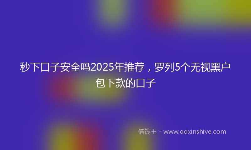 秒下口子安全吗2025年推荐，罗列5个无视黑户包下款的口子