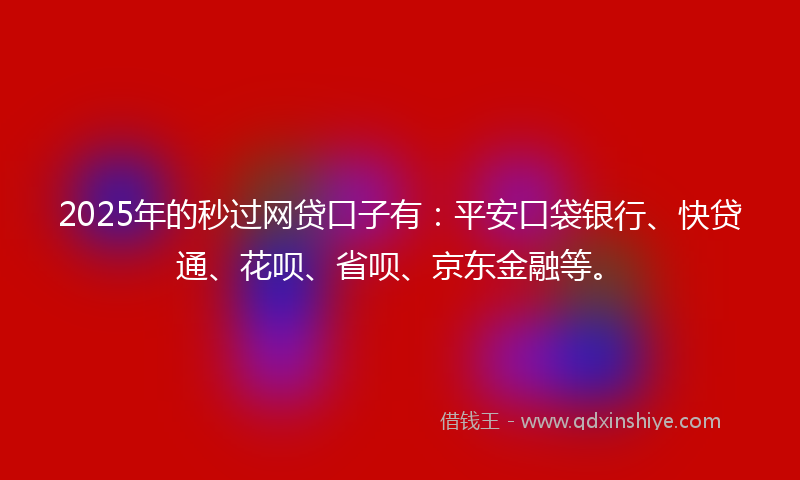 2025年的秒过网贷口子有：平安口袋银行、快贷通、花呗、省呗、京东金融等。