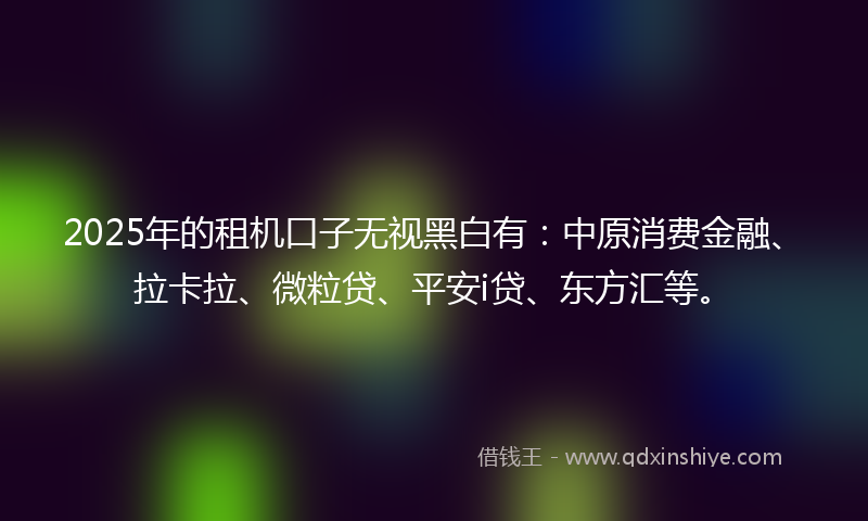 2025年的租机口子无视黑白有：中原消费金融、拉卡拉、微粒贷、平安i贷、东方汇等。