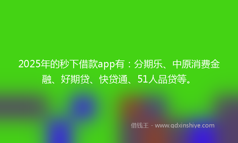 2025年的秒下借款app有：分期乐、中原消费金融、好期贷、快贷通、51人品贷等。