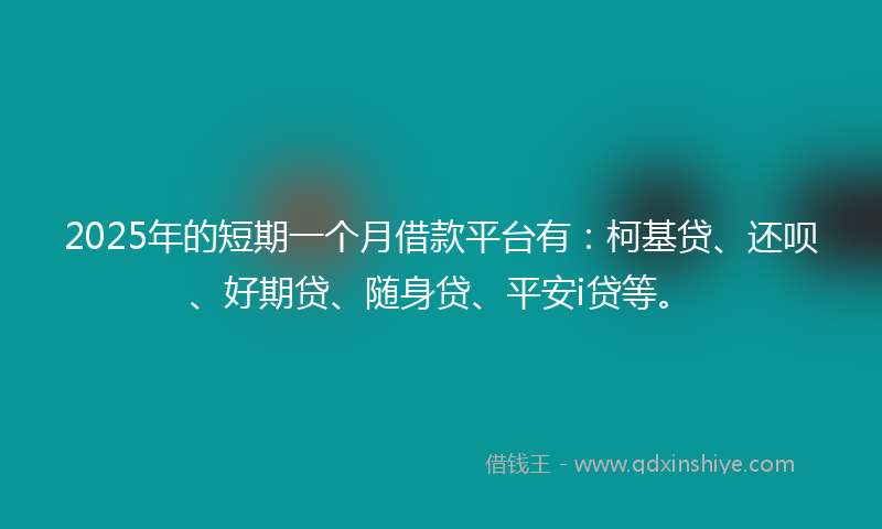 2025年的短期一个月借款平台有：柯基贷、还呗、好期贷、随身贷、平安i贷等。