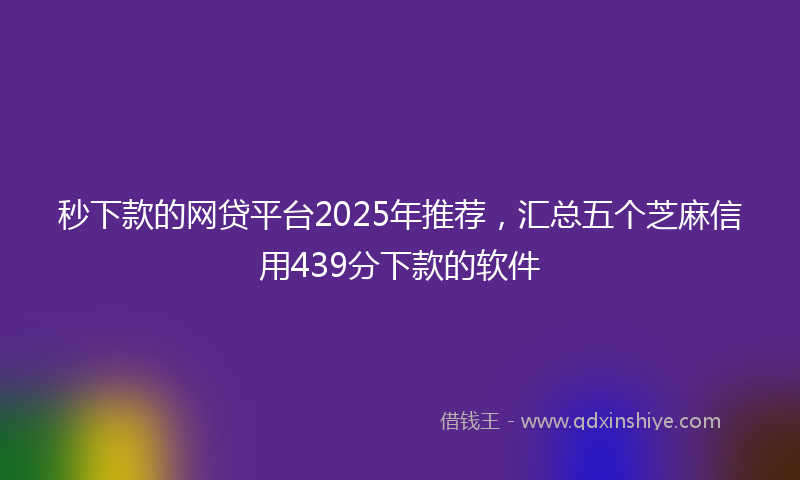 秒下款的网贷平台2025年推荐，汇总五个芝麻信用439分下款的软件
