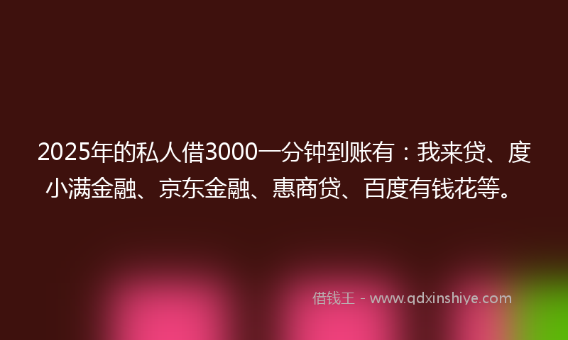 2025年的私人借3000一分钟到账有：我来贷、度小满金融、京东金融、惠商贷、百度有钱花等。