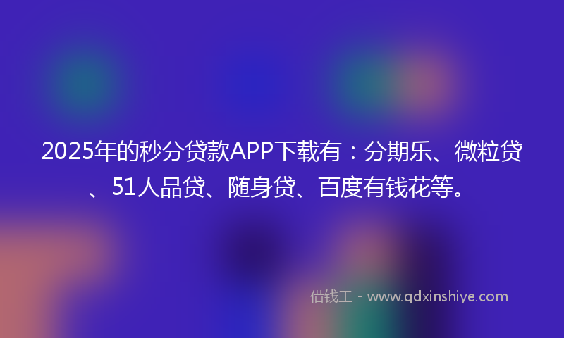 2025年的秒分贷款APP下载有：分期乐、微粒贷、51人品贷、随身贷、百度有钱花等。