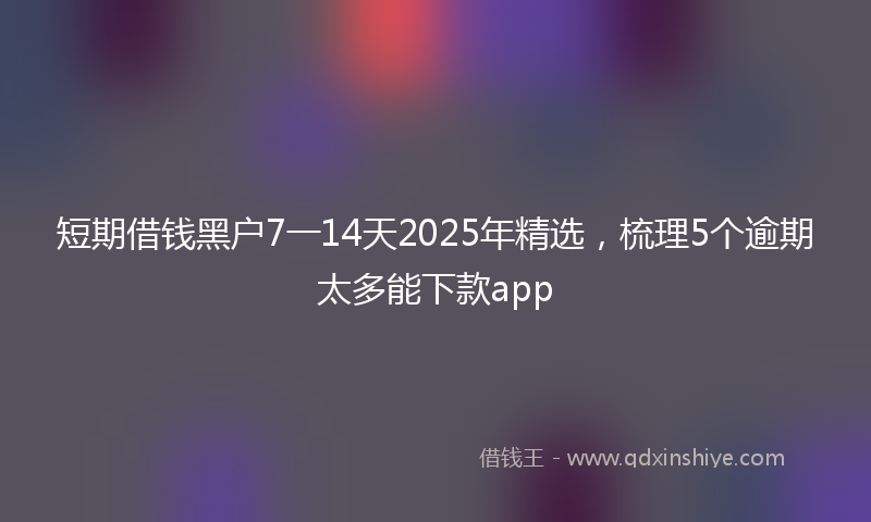 短期借钱黑户7一14天2025年精选，梳理5个逾期太多能下款app