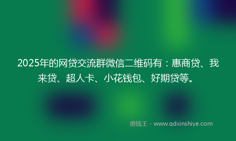 2025年的网贷交流群微信二维码有：惠商贷、我来贷、超人卡、小花钱包、好期贷等。