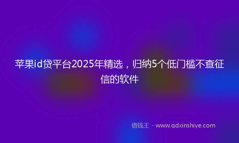 苹果id贷平台2025年精选，归纳5个低门槛不查征信的软件