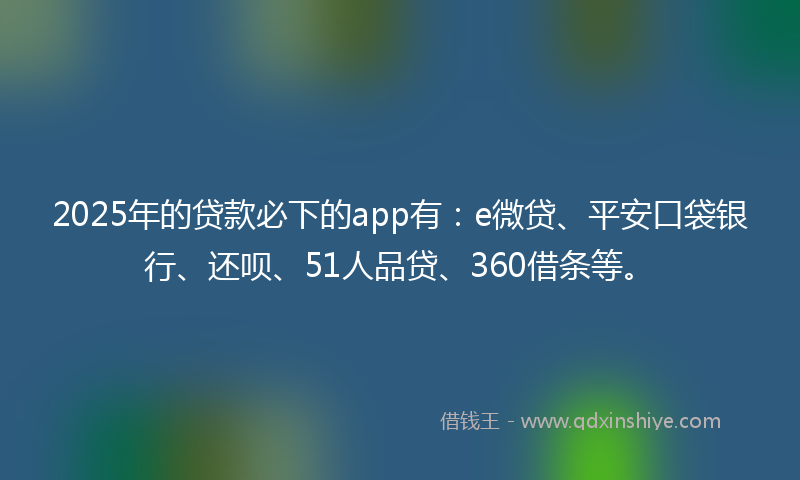 2025年的贷款必下的app有：e微贷、平安口袋银行、还呗、51人品贷、360借条等。