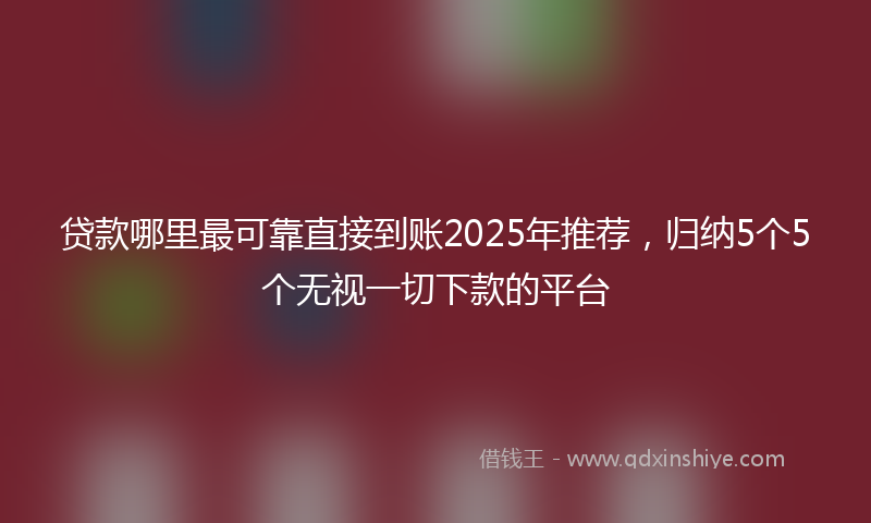 贷款哪里最可靠直接到账2025年推荐，归纳5个5个无视一切下款的平台