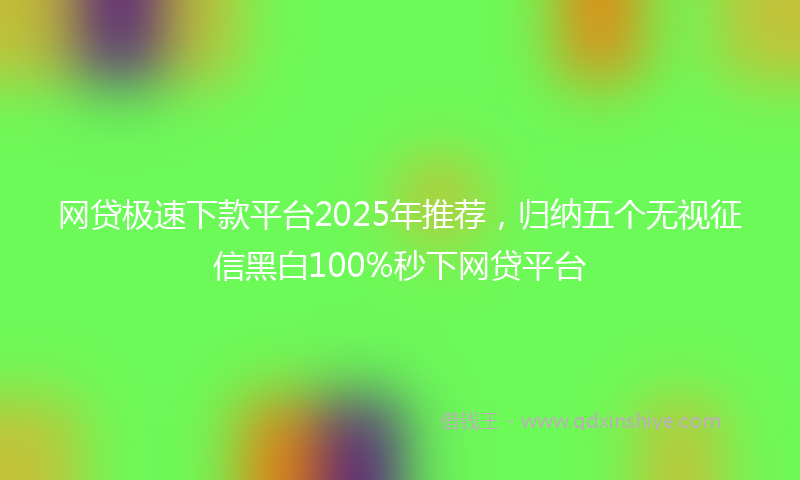 网贷极速下款平台2025年推荐，归纳五个无视征信黑白100%秒下网贷平台