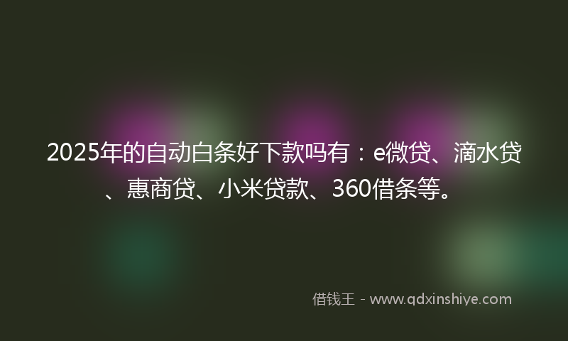2025年的自动白条好下款吗有：e微贷、滴水贷、惠商贷、小米贷款、360借条等。