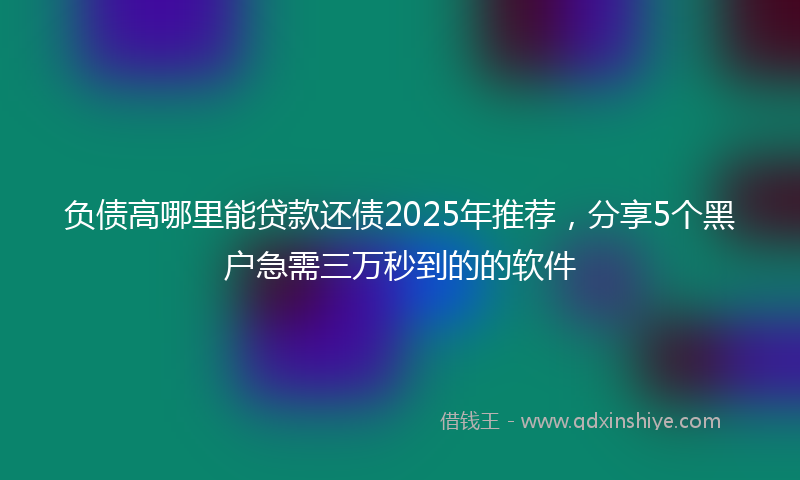 负债高哪里能贷款还债2025年推荐，分享5个黑户急需三万秒到的的软件