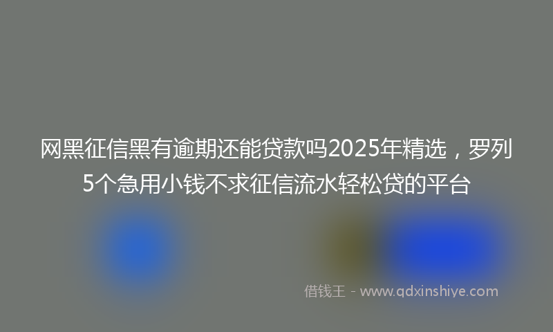 网黑征信黑有逾期还能贷款吗2025年精选，罗列5个急用小钱不求征信流水轻松贷的平台