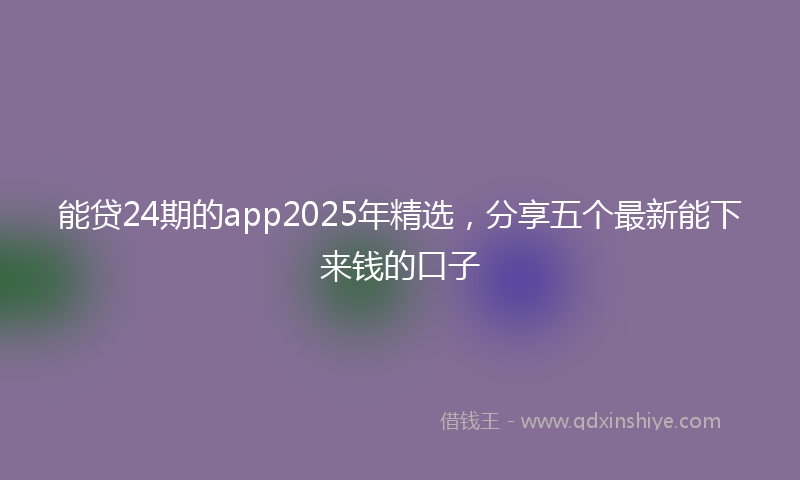 能贷24期的app2025年精选，分享五个最新能下来钱的口子