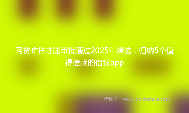 网贷咋样才能审批通过2025年精选，归纳5个值得信赖的借钱app