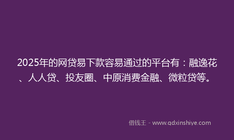 2025年的网贷易下款容易通过的平台有：融逸花、人人贷、投友圈、中原消费金融、微粒贷等。