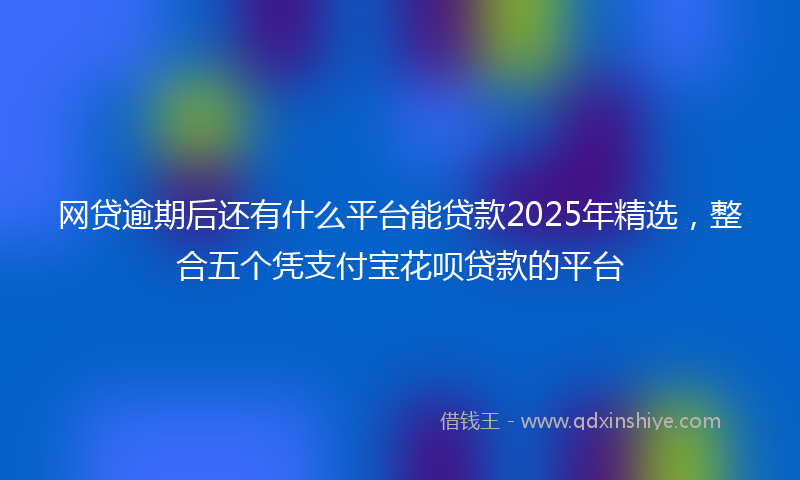 网贷逾期后还有什么平台能贷款2025年精选，整合五个凭支付宝花呗贷款的平台