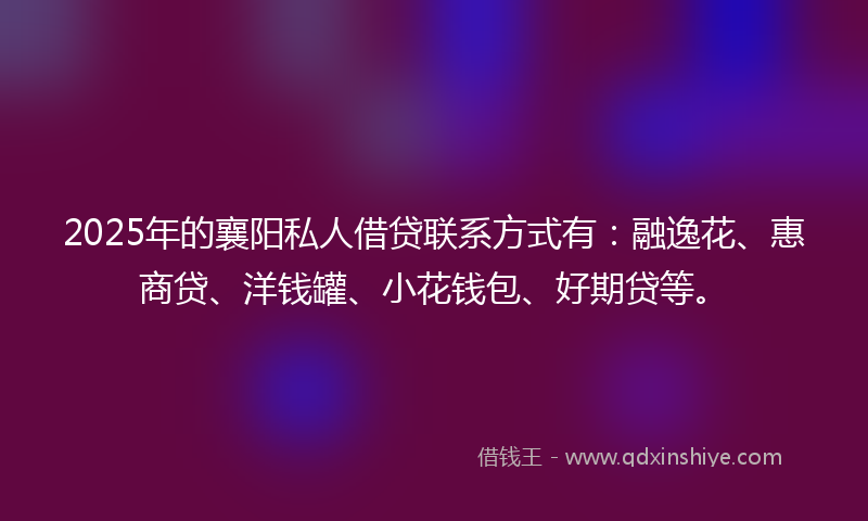2025年的襄阳私人借贷联系方式有：融逸花、惠商贷、洋钱罐、小花钱包、好期贷等。