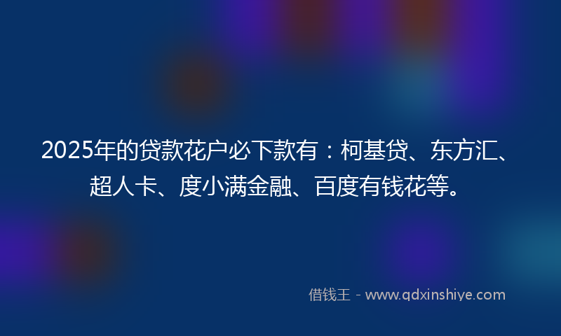 2025年的贷款花户必下款有：柯基贷、东方汇、超人卡、度小满金融、百度有钱花等。