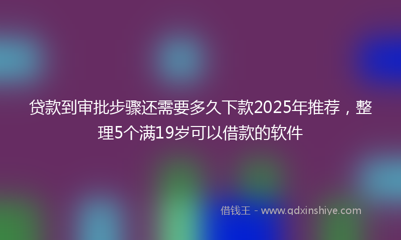 贷款到审批步骤还需要多久下款2025年推荐，整理5个满19岁可以借款的软件