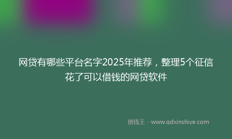 网贷有哪些平台名字2025年推荐，整理5个征信花了可以借钱的网贷软件