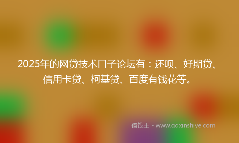 2025年的网贷技术口子论坛有：还呗、好期贷、信用卡贷、柯基贷、百度有钱花等。