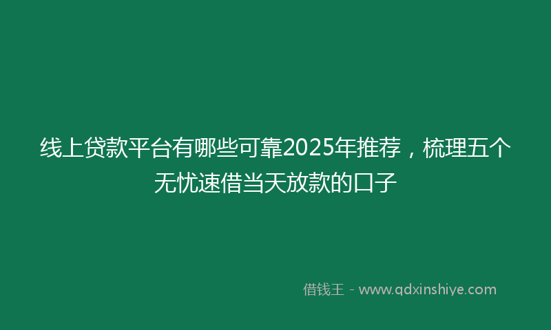 线上贷款平台有哪些可靠2025年推荐，梳理五个无忧速借当天放款的口子