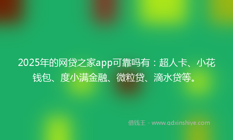 2025年的网贷之家app可靠吗有：超人卡、小花钱包、度小满金融、微粒贷、滴水贷等。