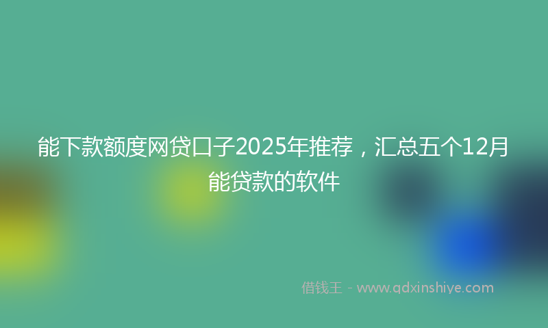 能下款额度网贷口子2025年推荐，汇总五个12月能贷款的软件