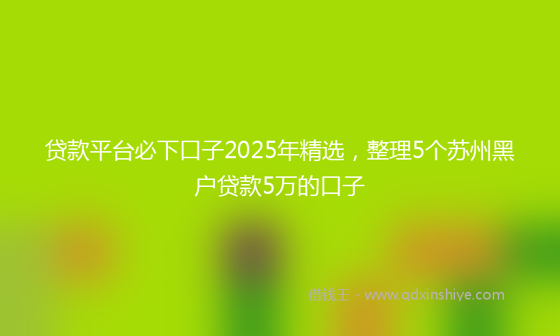 贷款平台必下口子2025年精选，整理5个苏州黑户贷款5万的口子