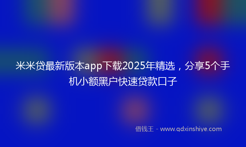 米米贷最新版本app下载2025年精选，分享5个手机小额黑户快速贷款口子