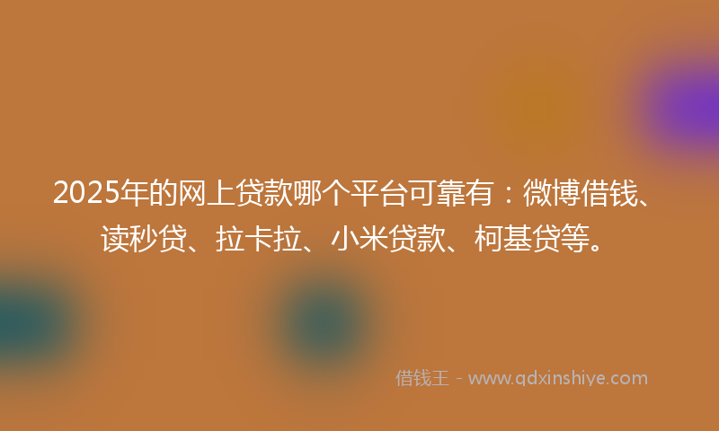 2025年的网上贷款哪个平台可靠有：微博借钱、读秒贷、拉卡拉、小米贷款、柯基贷等。