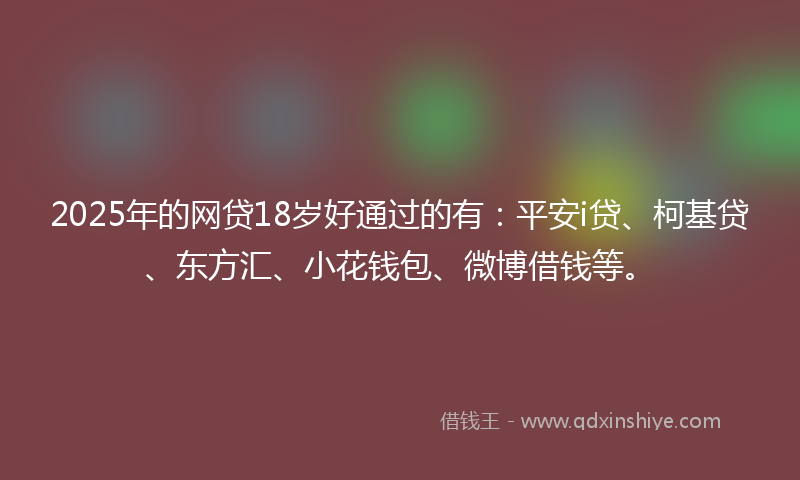2025年的网贷18岁好通过的有：平安i贷、柯基贷、东方汇、小花钱包、微博借钱等。