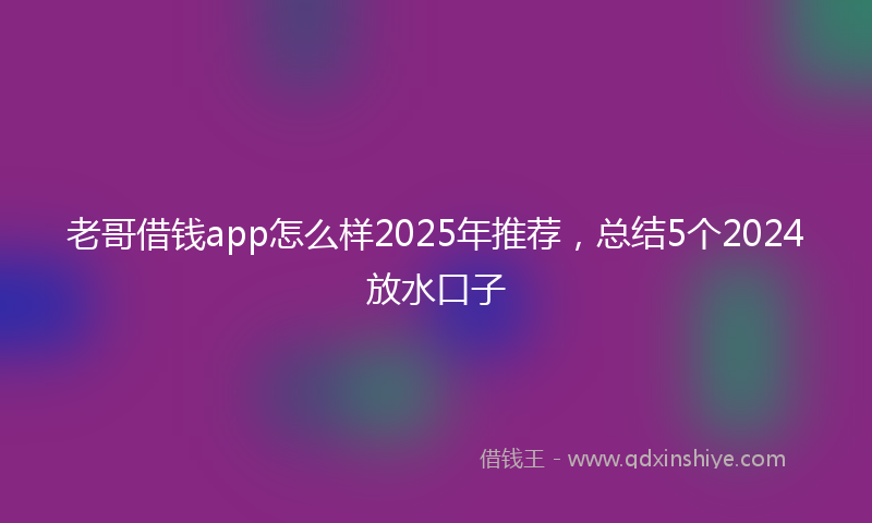 老哥借钱app怎么样2025年推荐，总结5个2024放水口子