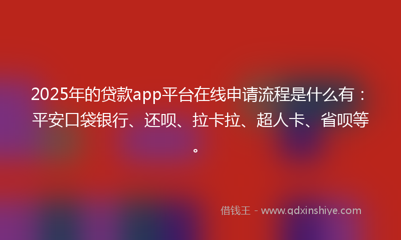2025年的贷款app平台在线申请流程是什么有：平安口袋银行、还呗、拉卡拉、超人卡、省呗等。