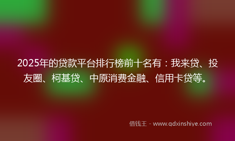 2025年的贷款平台排行榜前十名有：我来贷、投友圈、柯基贷、中原消费金融、信用卡贷等。