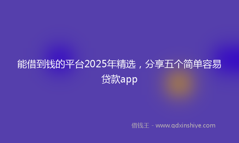 能借到钱的平台2025年精选，分享五个简单容易贷款app