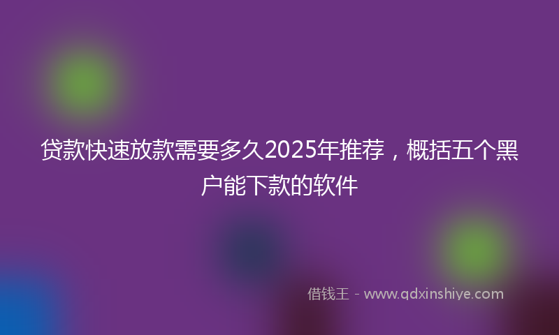 贷款快速放款需要多久2025年推荐，概括五个黑户能下款的软件