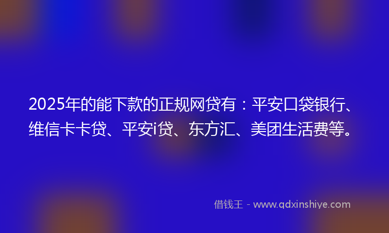 2025年的能下款的正规网贷有：平安口袋银行、维信卡卡贷、平安i贷、东方汇、美团生活费等。