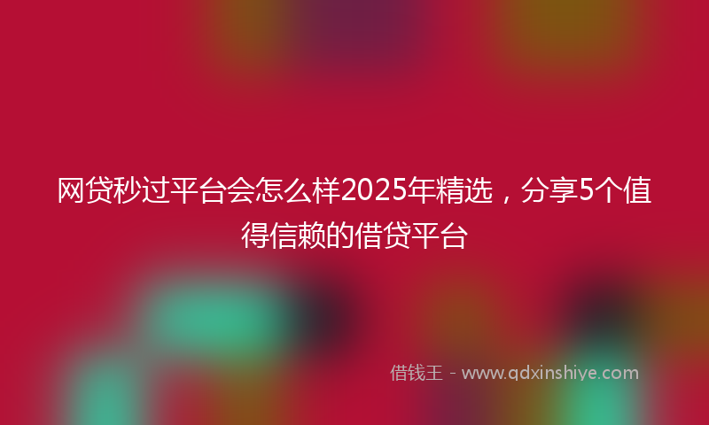 网贷秒过平台会怎么样2025年精选，分享5个值得信赖的借贷平台