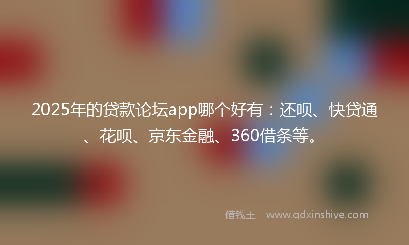 2025年的贷款论坛app哪个好有：还呗、快贷通、花呗、京东金融、360借条等。