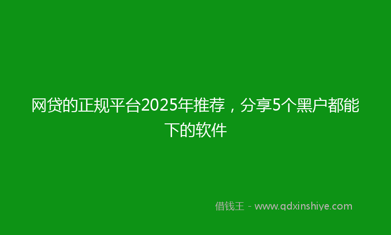 网贷的正规平台2025年推荐，分享5个黑户都能下的软件