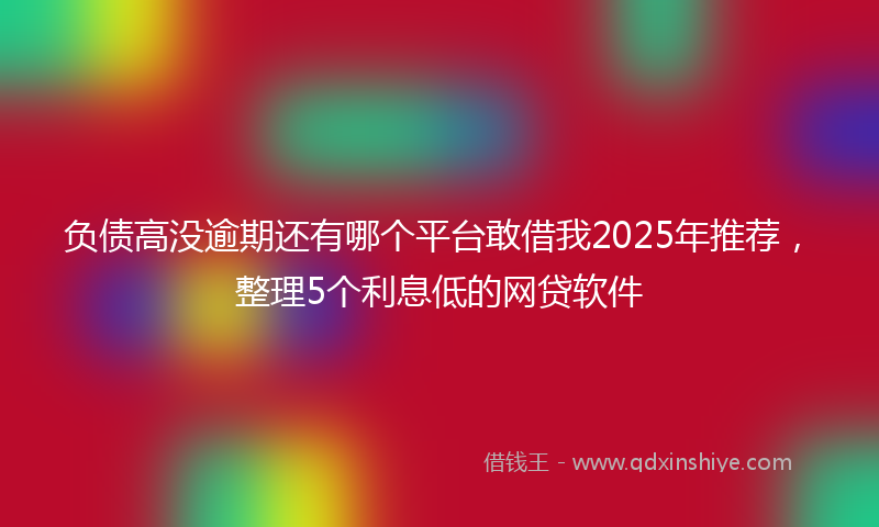 负债高没逾期还有哪个平台敢借我2025年推荐，整理5个利息低的网贷软件