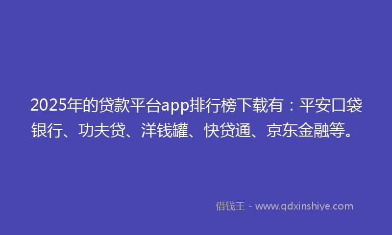 2025年的贷款平台app排行榜下载有：平安口袋银行、功夫贷、洋钱罐、快贷通、京东金融等。
