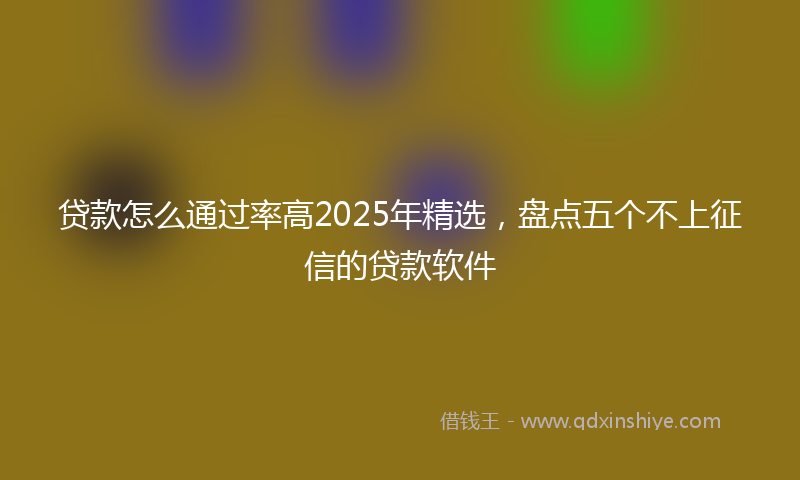 贷款怎么通过率高2025年精选，盘点五个不上征信的贷款软件