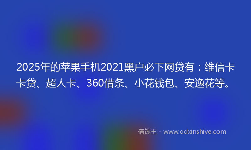 2025年的苹果手机2021黑户必下网贷有：维信卡卡贷、超人卡、360借条、小花钱包、安逸花等。