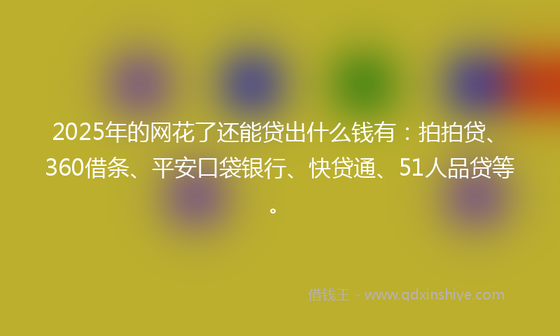 2025年的网花了还能贷出什么钱有：拍拍贷、360借条、平安口袋银行、快贷通、51人品贷等。