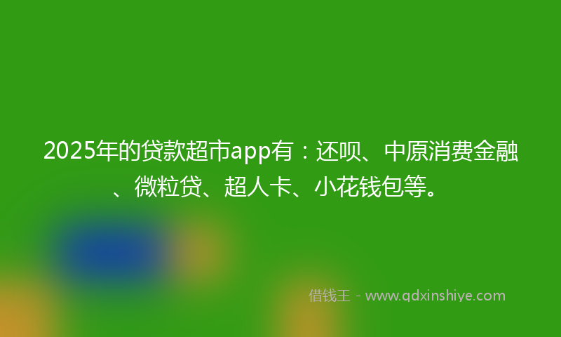 2025年的贷款超市app有：还呗、中原消费金融、微粒贷、超人卡、小花钱包等。