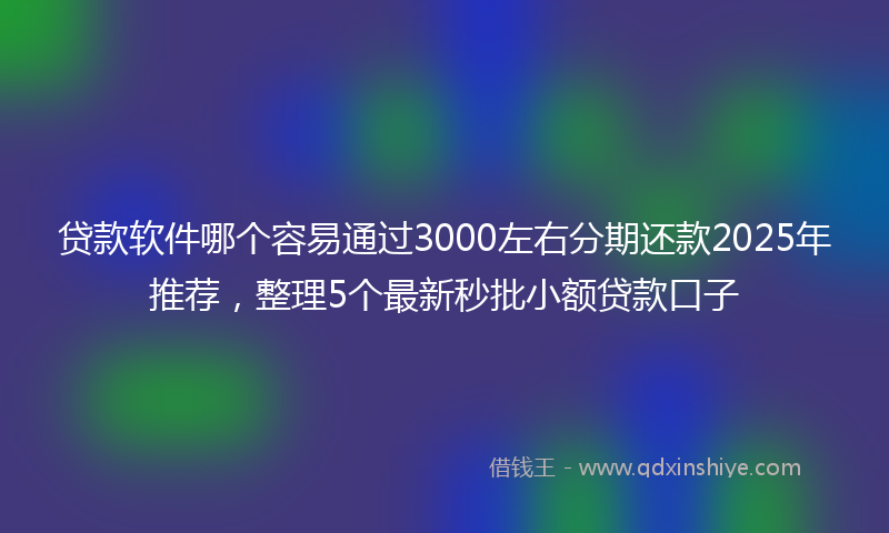 贷款软件哪个容易通过3000左右分期还款2025年推荐，整理5个最新秒批小额贷款口子