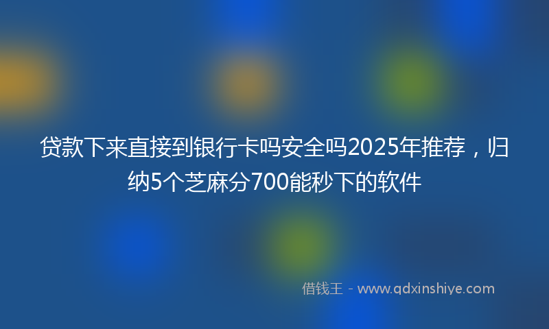 贷款下来直接到银行卡吗安全吗2025年推荐，归纳5个芝麻分700能秒下的软件